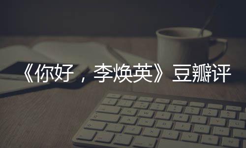 你豆瓣多少口碑最新唐探评分评分李焕英好，