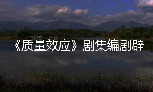 编剧辟谣吸引戏玩质重写量效未被应要求剧集家 从非游