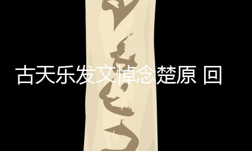 念楚帝时对自古天乐发文悼原 己的成影楚原回忆话