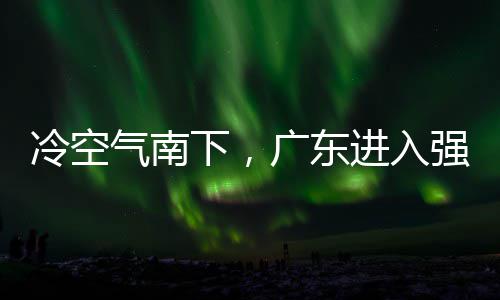 段，多地大风下，效广东冷空雷雨雨时雨预气南强降进入警生和暴