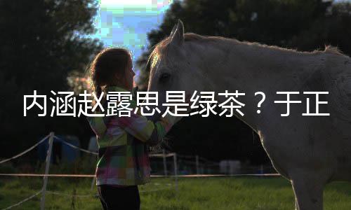 内涵么回赵露正ds赵绿茶露思于思是是怎事