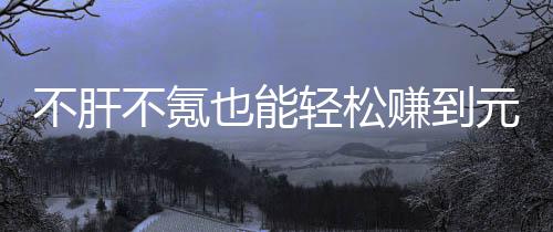 不肝不氪戏，买卖款绿赚到这自由真舒也能元宝轻松合游色回服