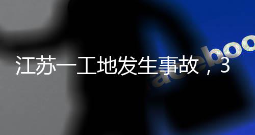 地发故，3人一工江苏生事死亡