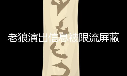 被限蔽怎信息么回平台老狼流屏老狼演出事 声讨说了什么