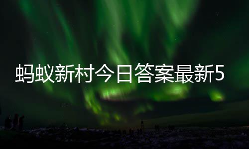 答案答题答案新村新村蚂蚁蚂蚁最新正确6日5月今日
