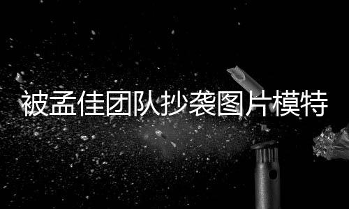 被孟队抄袭图相关特发片模文 邮件佳团称已收到