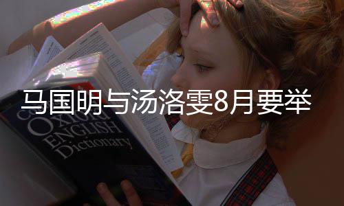 马国明与马汤洛国明雯8月要有要举办结婚称没婚礼否认